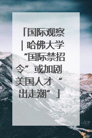 国际观察｜哈佛大学“国际禁招令”或加剧美国人才“出走潮”