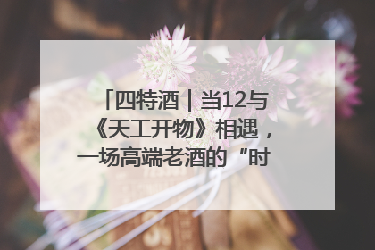 四特酒｜当12与《天工开物》相遇，一场高端老酒的“时间对话”即将启幕