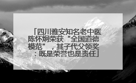 四川雅安知名老中医陈怀炯荣获“全国道德模范”，其子代父领奖：既是荣誉也是责任