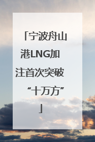 宁波舟山港LNG加注首次突破“十万方”