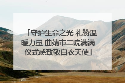 守护生命之光 礼赞温暖力量 曲靖市二院满满仪式感致敬白衣天使