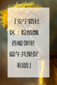 安宁路社区：粽情飘香暖邻里 端午共聚促和谐