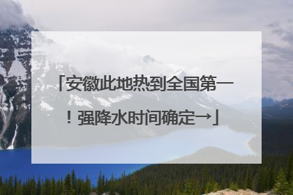 安徽此地热到全国第一！强降水时间确定→