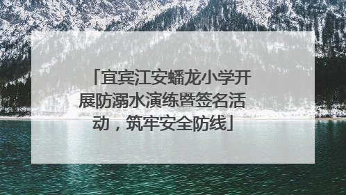 宜宾江安蟠龙小学开展防溺水演练暨签名活动，筑牢安全防线