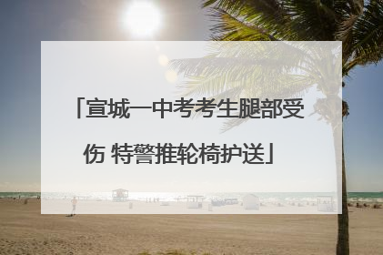 宣城一中考考生腿部受伤 特警推轮椅护送