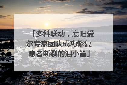 多科联动，襄阳爱尔专家团队成功修复患者断裂的泪小管