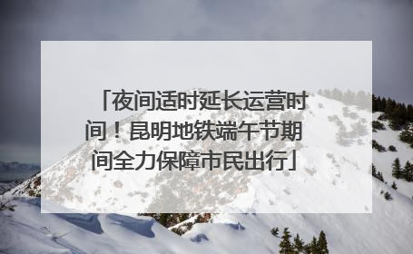 夜间适时延长运营时间！昆明地铁端午节期间全力保障市民出行