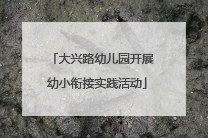 大兴路幼儿园开展幼小衔接实践活动