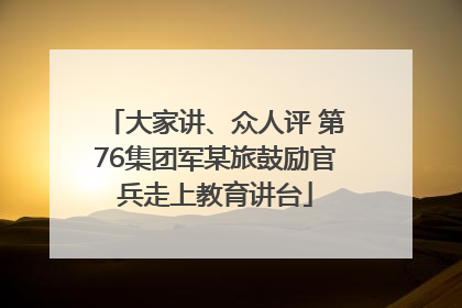大家讲、众人评 第76集团军某旅鼓励官兵走上教育讲台