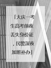 大庆一考生高考前夜丢失身份证，民警深夜加班补办