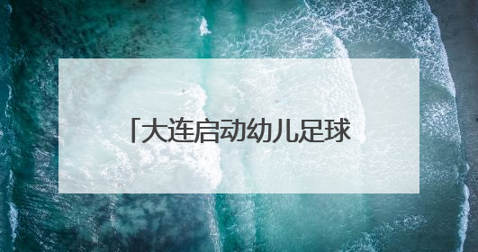 大连启动幼儿足球启蒙教育推广活动