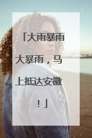 大雨暴雨大暴雨，马上抵达安徽！
