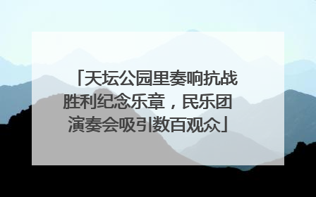 天坛公园里奏响抗战胜利纪念乐章，民乐团演奏会吸引数百观众