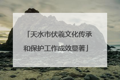 天水市伏羲文化传承和保护工作成效显著