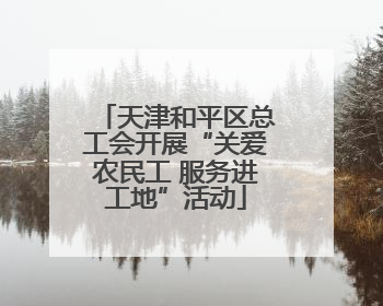 天津和平区总工会开展“关爱农民工 服务进工地”活动
