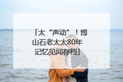 太“声动”！博山石老太太80年记忆见闻存档