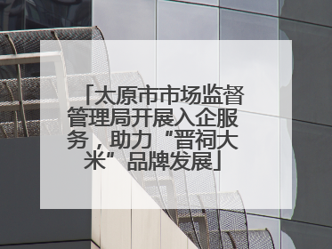 太原市市场监督管理局开展入企服务，助力“晋祠大米”品牌发展