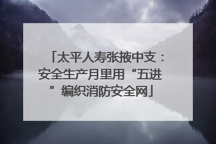 太平人寿张掖中支：安全生产月里用“五进”编织消防安全网