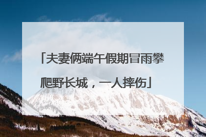 夫妻俩端午假期冒雨攀爬野长城，一人摔伤