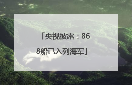 央视披露：868船已入列海军