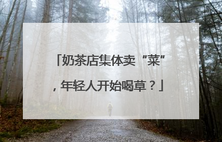 奶茶店集体卖“菜”，年轻人开始喝草？