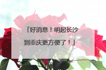 好消息！明起长沙到重庆更方便了！