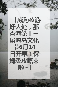 威海夜游好去处，那香海第十三届海岛文化节6月14日开幕！保姆级攻略来啦~