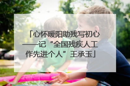心怀暖阳助残写初心——记“全国残疾人工作先进个人”王承玉