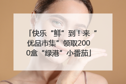 快乐“鲜”到！来“优品市集”领取2000盒“绿港”小番茄