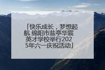 快乐成长，梦想起航 绵阳市盐亭华宸英才学校举行2025年六一庆祝活动