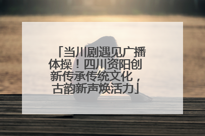 当川剧遇见广播体操！四川资阳创新传承传统文化，古韵新声焕活力