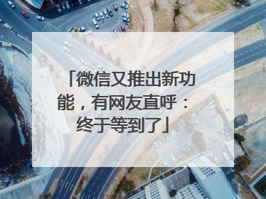 微信又推出新功能，有网友直呼：终于等到了