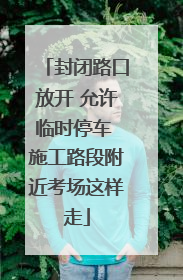 封闭路口放开 允许临时停车 施工路段附近考场这样走