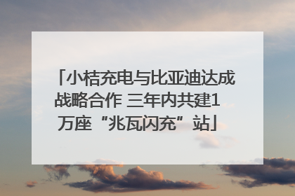 小桔充电与比亚迪达成战略合作 三年内共建1万座“兆瓦闪充”站