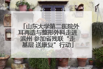 山东大学第二医院外耳再造与整形外科走进滨州 参加省残联“走基层 送康复”行动