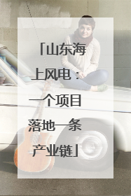 山东海上风电：一个项目落地一条产业链