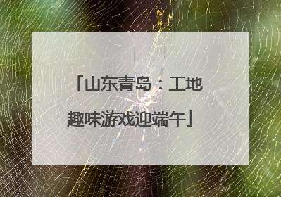 山东青岛：工地趣味游戏迎端午