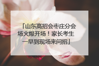 山东高招会枣庄分会场火爆开场！家长考生一早到现场来问招