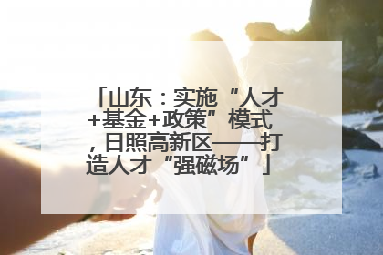 山东：实施“人才+基金+政策”模式，日照高新区——打造人才“强磁场”