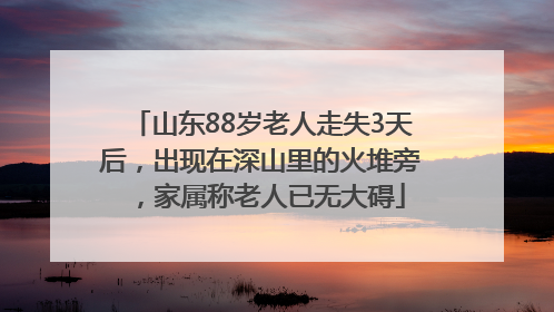 山东88岁老人走失3天后，出现在深山里的火堆旁，家属称老人已无大碍