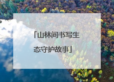 山林间书写生态守护故事