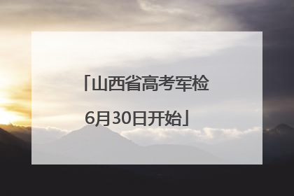 山西省高考军检6月30日开始