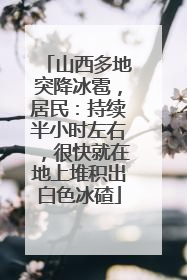 山西多地突降冰雹，居民：持续半小时左右，很快就在地上堆积出白色冰碴