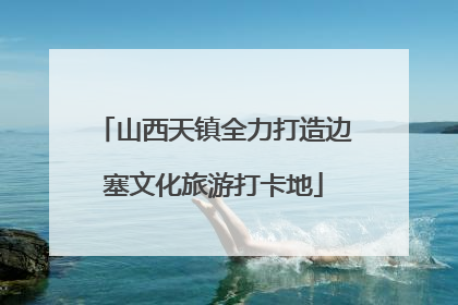 山西天镇全力打造边塞文化旅游打卡地