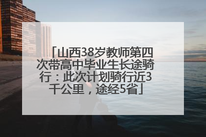 山西38岁教师第四次带高中毕业生长途骑行：此次计划骑行近3千公里，途经5省
