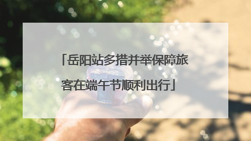 岳阳站多措并举保障旅客在端午节顺利出行