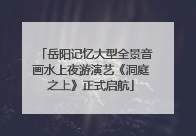 岳阳记忆大型全景音画水上夜游演艺《洞庭之上》正式启航