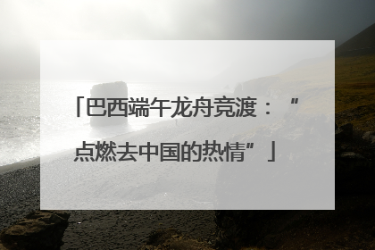 巴西端午龙舟竞渡：“点燃去中国的热情”