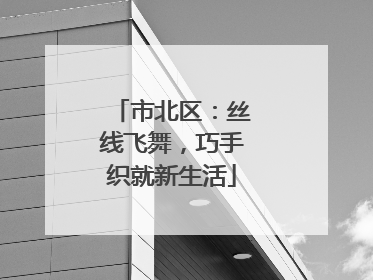 市北区：丝线飞舞，巧手织就新生活