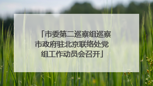 市委第二巡察组巡察市政府驻北京联络处党组工作动员会召开
